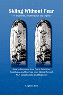 Skiing without Fear - for Beginners, Intermediates and Experts: How to Overcome Your Fears, Build Your Confidence, and Improve your Skiing through NLP, Visualisation and Hypnosis