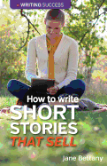 How to Write Short Stories That Sell: Creating Short Fiction for the Magazine Markets