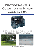 Photographer's Guide to the Nikon Coolpix P500: Getting the Most from Nikon's Superzoom Digital Camera