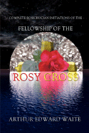 'Complete Rosicrucian Initiations of the Fellowship of the Rosy Cross by Arthur Edward Waite, Founder of the Holy Order of the Golden Dawn'