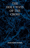 The Holy Ways of the Cross or A Short Treatise on the Various Trials and Afflictions, Interior and Exterior to Which the Spiritual Life is Subject
