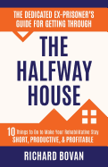 'The Dedicated Ex-Prisoner's Guide for Getting Through the Halfway House: 10 Things to Do to Make Your Rehabilitative Stay Short, Productive, & Profita'