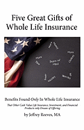 Five Great Gifts of Whole Life Insurance: Benefits Found Only In Whole Life Insurance That Other Cash Value Life Insurance, Investment, and Financial Products Only Dream Of Offering