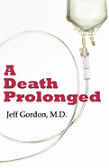 'A Death Prolonged: Answers to Difficult End-Of-Life Issues Like Code Status, Living Wills, Do Not Resuscitate, and the Excessive Costs of'