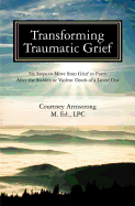 Transforming Traumatic Grief: Six Steps to Move from Grief to Peace After the Sudden or Violent Death of a Loved One