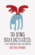 To Sing Hallucinated: First Thoughts on Last Words