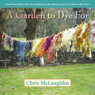 A Garden to Dye For: How to Use Plants from the Garden to Create Natural Colors for Fabrics & Fibers