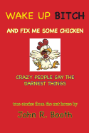 Wake Up Bitch And Fix Me Some Chicken: Crazy People Say The Darnest Things