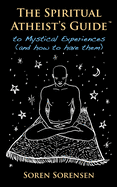 The Spiritual Atheist's Guide to Mystical Experiences and How to Have Them