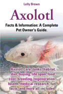 'Axolotl. Axolotl Care, Tanks, Habitat, Diet, Buying, Life Span, Food, Cost, Breeding, Regeneration, Health, Medical Research, Fun Facts, and More All'