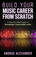 Build Your Music Career From Scratch: A Step By Step Guide to Becoming A Successful Artist (Creating Music Success With Andrae Alexander)
