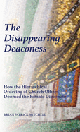 The Disappearing Deaconess: How the Hierarchical Ordering of Church Offices Doomed the Female Diaconate