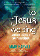To Jesus We Sing: a Concise History of Christian Worship