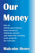 Our Money: how to shrink government, boost business, eliminate poverty and make the economy work properly for everyone