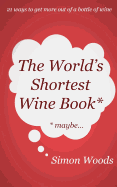 The World's Shortest Wine Book: 21 ways to get more out of a bottle of wine