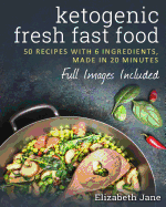 Ketogenic Fresh Fast Food: 50 Recipes With 6 Ingredients (or Less), Made in 20 Minutes