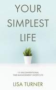 Your Simplest Life: 15 Unconventional Time Management Shortcuts ├óΓé¼ΓÇ£ Productivity Tips and Goal-Setting Tricks So You Can Find Time to Live