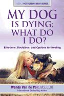'My Dog Is Dying: What Do I Do?: Emotions, Decisions, and Options for Healing'