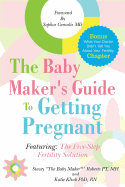 The Baby Maker's Guide to Getting Pregnant: Featuring the Five Step Fertility Solution