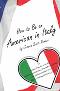 How to Be an American in Italy: 55 Insider Tips for Avoiding Miscommunications, Misunderstandings, and Embarrassing Faux Pas While Visiting or Living in Italy