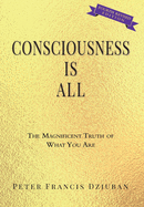 Consciousness Is All: The Magnificent Truth of What You Are