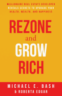 Rezone and Grow Rich: Millionaire Real Estate Developer Teaches You How To Create Wealth, Health and Happiness