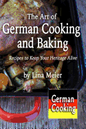 The Art of German Cooking and Baking: Recipes to Keep Your Heritage Alive