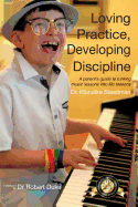 Loving Practice, Developing Discipline: A Parent's Guide To Turning Music Lessons Into Life Lessons