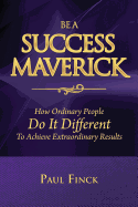 Be a Success Maverick: How Ordinary People Do It Different To Achieve Extraordinary Results