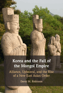 Korea and the Fall of the Mongol Empire: Alliance, Upheaval, and the Rise of a New East Asian Order