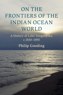 On the Frontiers of the Indian Ocean World: A History of Lake Tanganyika, c.1830-1890 (Cambridge Oceanic Histories)