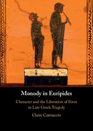 Monody in Euripides: Character and the Liberation of Form in Late Greek Tragedy