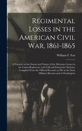 Regimental Losses in the American Civil War, 1861-1865: a Treatise on the Extent and Nature of the Mortuary Losses in the Union Regiments, With Full ... on File in the State Military Bureaus And...