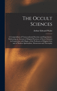 The Occult Sciences: a Compendium of Transcendental Doctrine and Experiment: Embracing an Account of Magical Practices; of Secret Sciences in ... Modern Spiritualism, Mesmerism and Theosophy