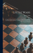 Little Wars: a Game for Boys From Twelve Years of Age to One Hundred and Fifty and for That More Intelligent Sort of Girls Who Like Boys' Games and Books