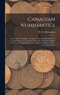 Canadian Numismatics [microform]: a Descriptive Catalogue of Coins, Tokens and Medals Issued in or Relating to the Dominion of Canada and ... the History of Many of These Coins and Medals