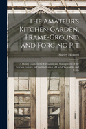 The Amateur's Kitchen Garden, Frame-ground and Forcing Pit: A Handy Guide to the Formation and Management of the Kitchen Garden and the Cultivation of Useful Vegetables and Fruits