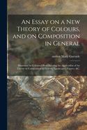 An Essay on a New Theory of Colours, and on Composition in General: Illustrated by Coloured Blots Shewing the Application of the Theory to Composition of Flowers, Landscapes, Figures, &c.