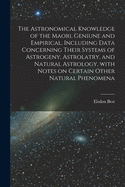 The Astronomical Knowledge of the Maori, Geniune and Empirical, Including Data Concerning Their Systems of Astrogeny, Astrolatry, and Natural Astrology, With Notes on Certain Other Natural Phenomena