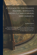 A Voyage to the Islands Madera, Barbados, Nieves, S. Christophers and Jamaica,: With the Natural History of the Herbs and Trees, Four-footed Beasts, ... Those Islands; to Which is Prefix'd An...; 1