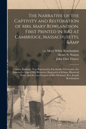 The Narrative of the Captivity and Restoration of Mrs. Mary Rowlandson. First Printed in 1682 at Cambridge, Massachusetts, & London, England. Now ... of Her Removes, Biographical & Historical...
