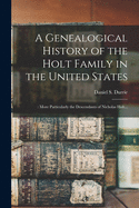 A Genealogical History of the Holt Family in the United States: : More Particularly the Descendants of Nicholas Holt...