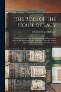 The Roll of the House of Lacy: Pedigrees, Military Memoirs and Synoptical History of the Ancient and Illustrious Family of De Lacy, From the Earliest Times, in All Its Branches, to the Present Day.