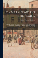 My Sixty Years on the Plains: Trapping, Trading, and Indian Fighting /by W.T. Hamilton (Bill Hamilton); Edited by E. T. Sieber; With Eight Full-page Illustrations by Charles M. Russell