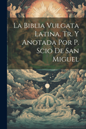 La Biblia Vulgata Latina, Tr. Y Anotada Por P. Scio De San Miguel (Spanish Edition)