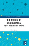 The Ethics of Agribusiness: Justice and Global Food in Focus (Routledge Research in Applied Ethics)