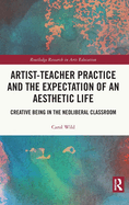 Artist-Teacher Practice and the Expectation of an Aesthetic Life: Creative Being in the Neoliberal Classroom (Routledge Research in Arts Education)