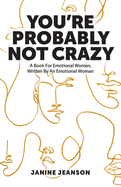 You're Probably Not Crazy: A Book For Emotional Women, Written By an Emotional Woman
