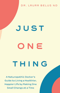 Just One Thing: A Naturopathic Doctor's Guide to Living a Healthier, Happier Life by Making One Small Change at a Time