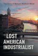 The Lost American Industrialist: The Story of William Madison Wood